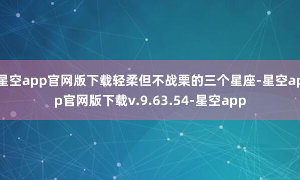 星空app官网版下载轻柔但不战栗的三个星座-星空app官网版下载v.9.63.54-星空app