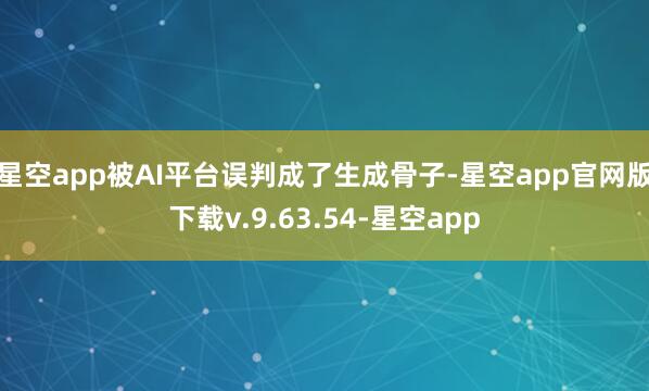 星空app被AI平台误判成了生成骨子-星空app官网版下载v.9.63.54-星空app