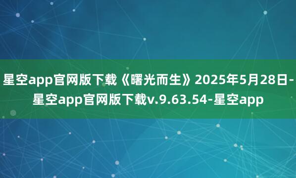 星空app官网版下载《曙光而生》2025年5月28日-星空app官网版下载v.9.63.54-星空app