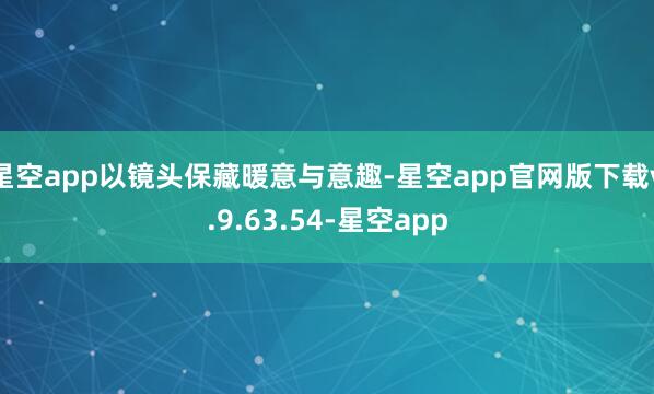 星空app以镜头保藏暖意与意趣-星空app官网版下载v.9.63.54-星空app