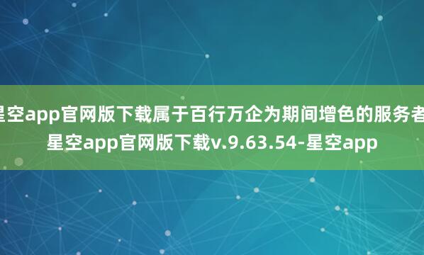 星空app官网版下载属于百行万企为期间增色的服务者-星空app官网版下载v.9.63.54-星空app