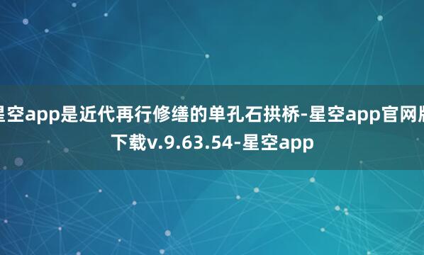 星空app是近代再行修缮的单孔石拱桥-星空app官网版下载v.9.63.54-星空app