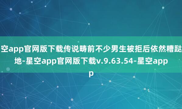 星空app官网版下载传说畴前不少男生被拒后依然糟跶塌地-星空app官网版下载v.9.63.54-星空app