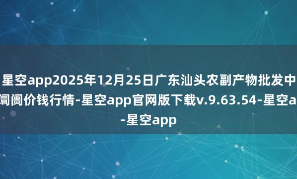星空app2025年12月25日广东汕头农副产物批发中心阛阓价钱行情-星空app官网版下载v.9.63.54-星空app
