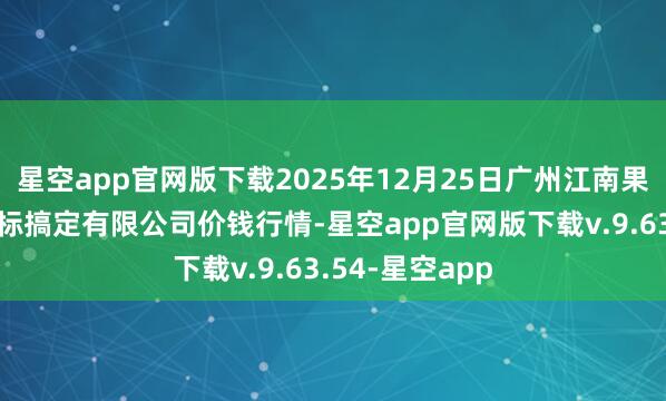 星空app官网版下载2025年12月25日广州江南果菜批发阛阓指标搞定有限公司价钱行情-星空app官网版下载v.9.63.54-星空app