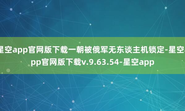星空app官网版下载一朝被俄军无东谈主机锁定-星空app官网版下载v.9.63.54-星空app