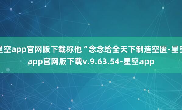 星空app官网版下载称他“念念给全天下制造空匮-星空app官网版下载v.9.63.54-星空app