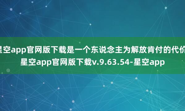 星空app官网版下载是一个东说念主为解放肯付的代价-星空app官网版下载v.9.63.54-星空app
