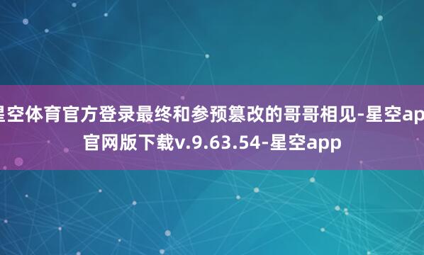 星空体育官方登录最终和参预篡改的哥哥相见-星空app官网版下载v.9.63.54-星空app