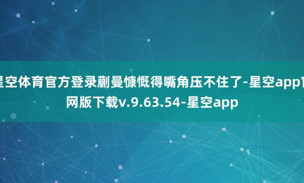 星空体育官方登录蒯曼慷慨得嘴角压不住了-星空app官网版下载v.9.63.54-星空app