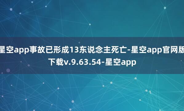 星空app事故已形成13东说念主死亡-星空app官网版下载v.9.63.54-星空app