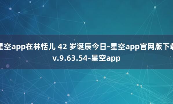 星空app在林恬儿 42 岁诞辰今日-星空app官网版下载v.9.63.54-星空app