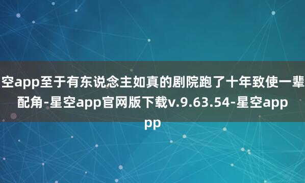 星空app至于有东说念主如真的剧院跑了十年致使一辈子配角-星空app官网版下载v.9.63.54-星空app