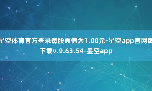 星空体育官方登录每股面值为1.00元-星空app官网版下载v.9.63.54-星空app