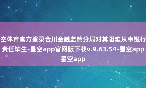 星空体育官方登录合川金融监管分局对其阻难从事银行业责任毕生-星空app官网版下载v.9.63.54-星空app
