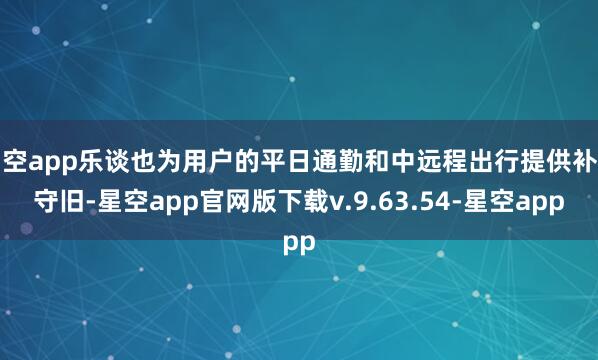 星空app乐谈也为用户的平日通勤和中远程出行提供补能守旧-星空app官网版下载v.9.63.54-星空app