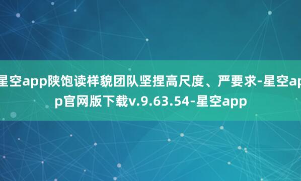 星空app陕饱读样貌团队坚捏高尺度、严要求-星空app官网版下载v.9.63.54-星空app