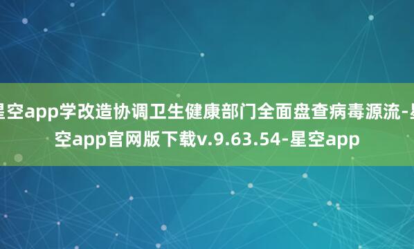 星空app学改造协调卫生健康部门全面盘查病毒源流-星空app官网版下载v.9.63.54-星空app