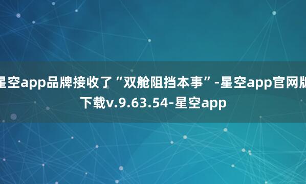 星空app品牌接收了“双舱阻挡本事”-星空app官网版下载v.9.63.54-星空app