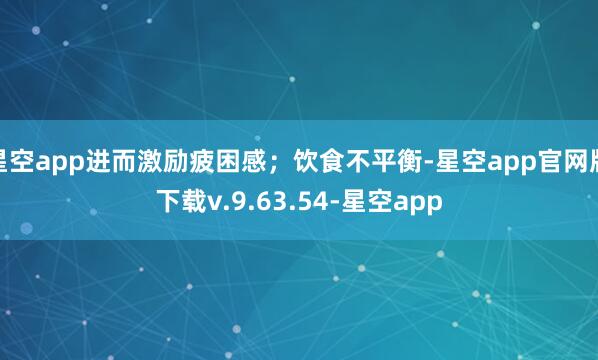 星空app进而激励疲困感;饮食不平衡-星空app官网版下载v.9.63.54-星空app