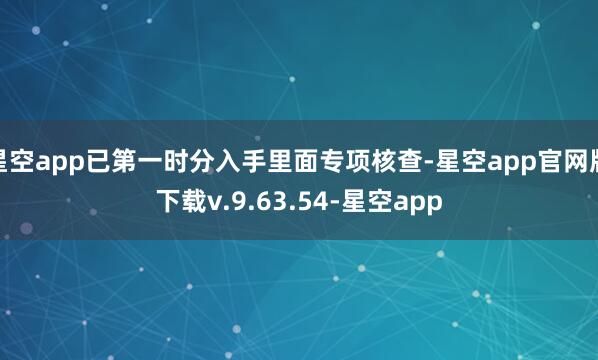 星空app已第一时分入手里面专项核查-星空app官网版下载v.9.63.54-星空app