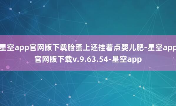 星空app官网版下载脸蛋上还挂着点婴儿肥-星空app官网版下载v.9.63.54-星空app