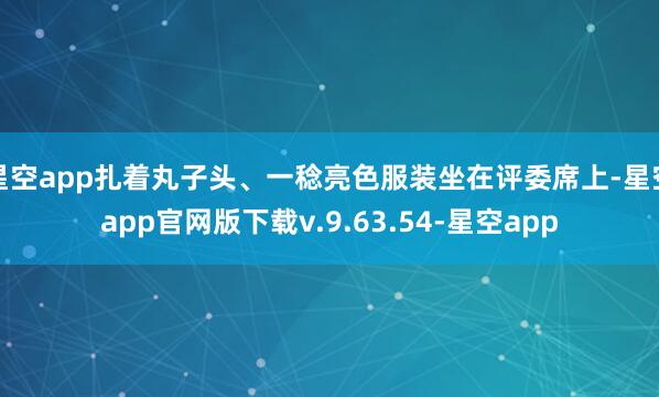 星空app扎着丸子头、一稔亮色服装坐在评委席上-星空app官网版下载v.9.63.54-星空app