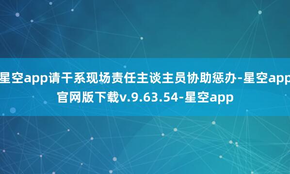 星空app请干系现场责任主谈主员协助惩办-星空app官网版下载v.9.63.54-星空app