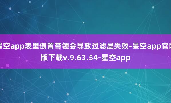星空app表里倒置带领会导致过滤层失效-星空app官网版下载v.9.63.54-星空app