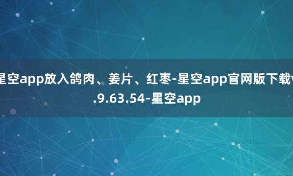 星空app放入鸽肉、姜片、红枣-星空app官网版下载v.9.63.54-星空app