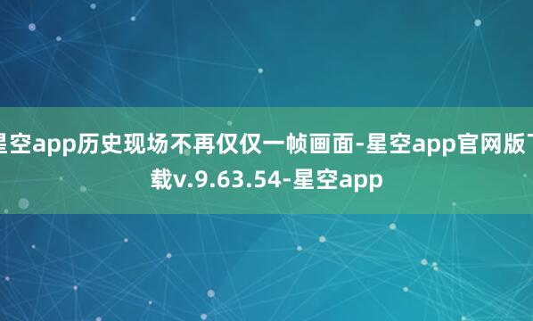 星空app历史现场不再仅仅一帧画面-星空app官网版下载v.9.63.54-星空app