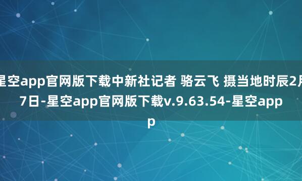星空app官网版下载中新社记者 骆云飞 摄当地时辰2月7日-星空app官网版下载v.9.63.54-星空app