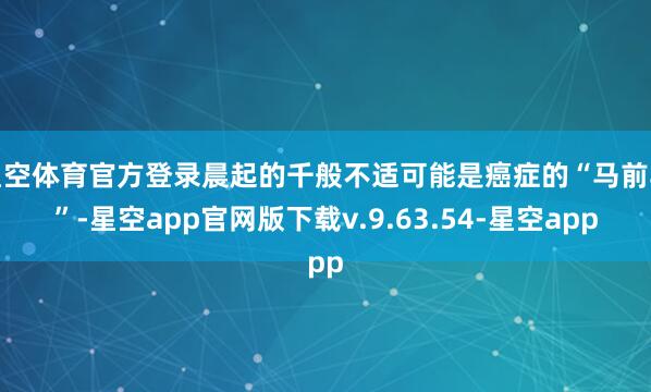 星空体育官方登录晨起的千般不适可能是癌症的“马前卒”-星空app官网版下载v.9.63.54-星空app