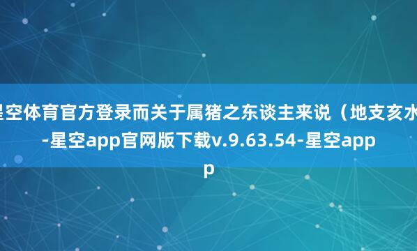 星空体育官方登录而关于属猪之东谈主来说（地支亥水）-星空app官网版下载v.9.63.54-星空app