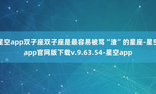 星空app双子座双子座是最容易被骂“渣”的星座-星空app官网版下载v.9.63.54-星空app