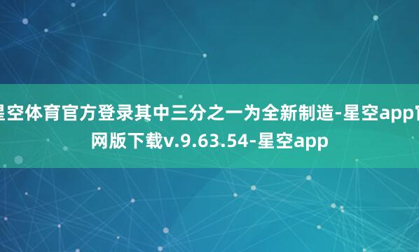 星空体育官方登录其中三分之一为全新制造-星空app官网版下载v.9.63.54-星空app