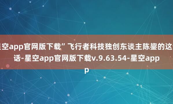 星空app官网版下载”飞行者科技独创东谈主陈鋆的这句话-星空app官网版下载v.9.63.54-星空app