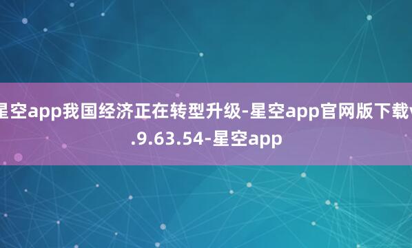 星空app我国经济正在转型升级-星空app官网版下载v.9.63.54-星空app