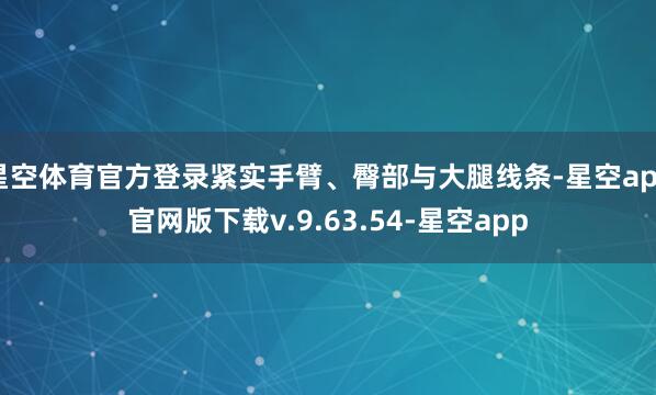 星空体育官方登录紧实手臂、臀部与大腿线条-星空app官网版下载v.9.63.54-星空app