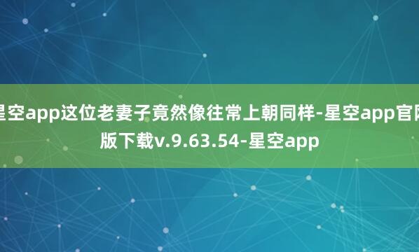 星空app这位老妻子竟然像往常上朝同样-星空app官网版下载v.9.63.54-星空app