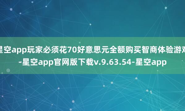 星空app玩家必须花70好意思元全额购买智商体验游戏-星空app官网版下载v.9.63.54-星空app