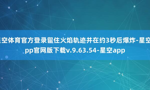 星空体育官方登录留住火焰轨迹并在约3秒后爆炸-星空app官网版下载v.9.63.54-星空app