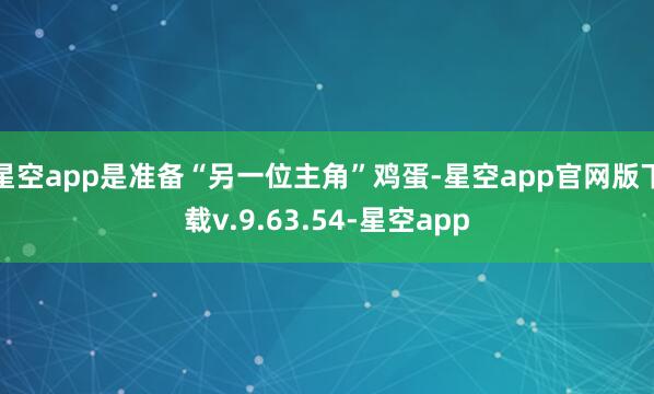 星空app是准备“另一位主角”鸡蛋-星空app官网版下载v.9.63.54-星空app