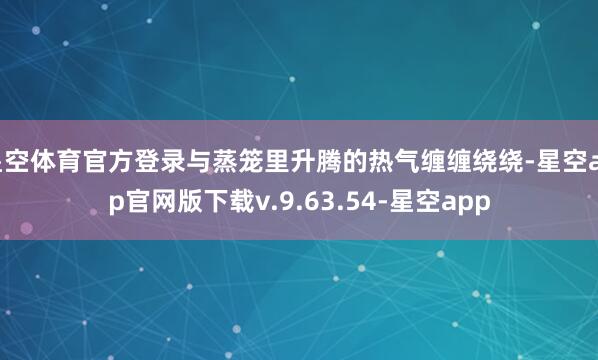 星空体育官方登录与蒸笼里升腾的热气缠缠绕绕-星空app官网版下载v.9.63.54-星空app