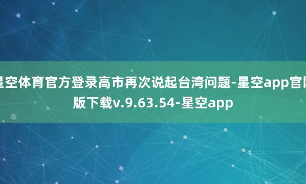 星空体育官方登录高市再次说起台湾问题-星空app官网版下载v.9.63.54-星空app