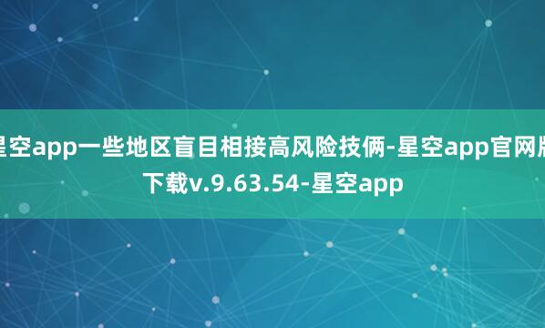 星空app一些地区盲目相接高风险技俩-星空app官网版下载v.9.63.54-星空app