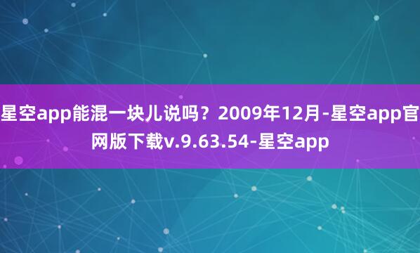 星空app能混一块儿说吗？2009年12月-星空app官网版下载v.9.63.54-星空app