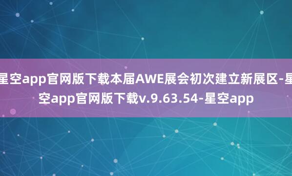 星空app官网版下载本届AWE展会初次建立新展区-星空app官网版下载v.9.63.54-星空app