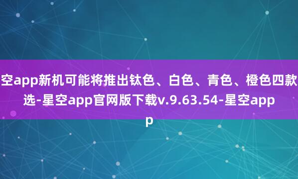 星空app新机可能将推出钛色、白色、青色、橙色四款遴选-星空app官网版下载v.9.63.54-星空app