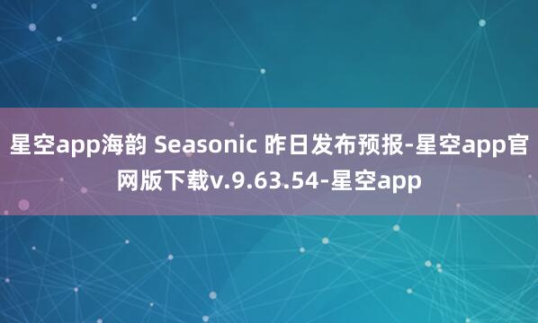 星空app海韵 Seasonic 昨日发布预报-星空app官网版下载v.9.63.54-星空app